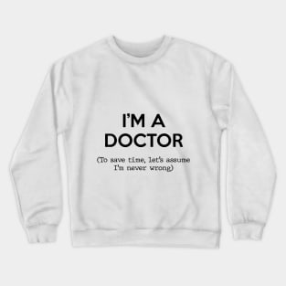 I'm a Doctor (To save time, let's assume I'm never wrong) Crewneck Sweatshirt